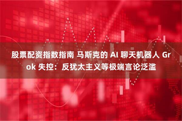 股票配资指数指南 马斯克的 AI 聊天机器人 Grok 失控：反犹太主义等极端言论泛滥