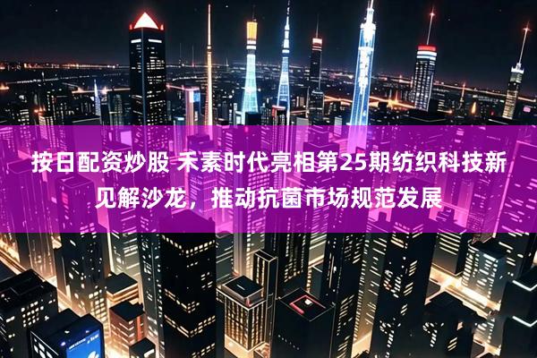 按日配资炒股 禾素时代亮相第25期纺织科技新见解沙龙，推动抗菌市场规范发展