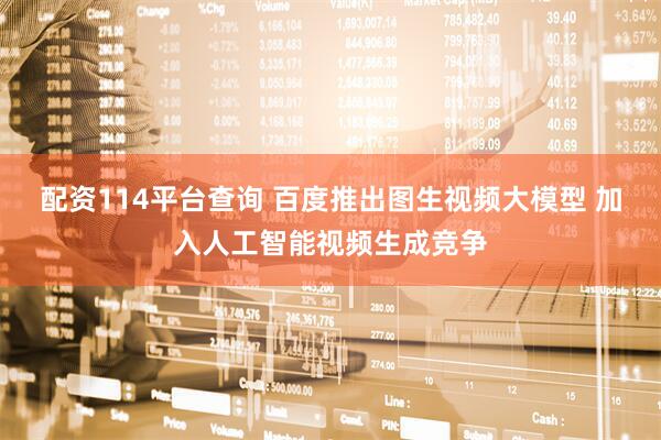 配资114平台查询 百度推出图生视频大模型 加入人工智能视频生成竞争