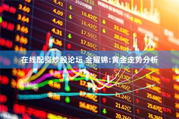 在线配资炒股论坛 金耀锦:黄金走势分析
