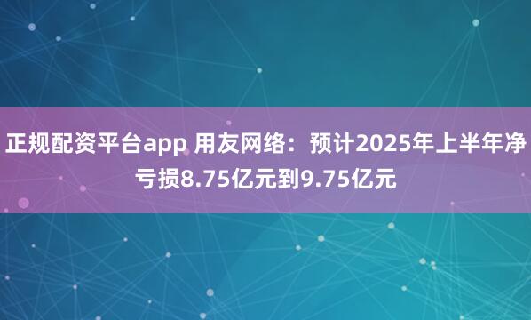 正规配资平台app 用友网络：预计2025年上半年净亏损8.75亿元到9.75亿元