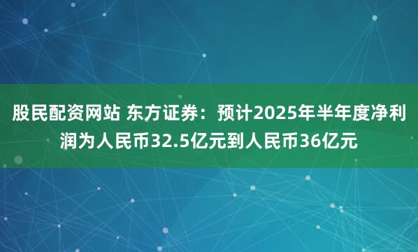 股民配资网站 东方证券：预计2025年半年度净利润为人民币32.5亿元到人民币36亿元