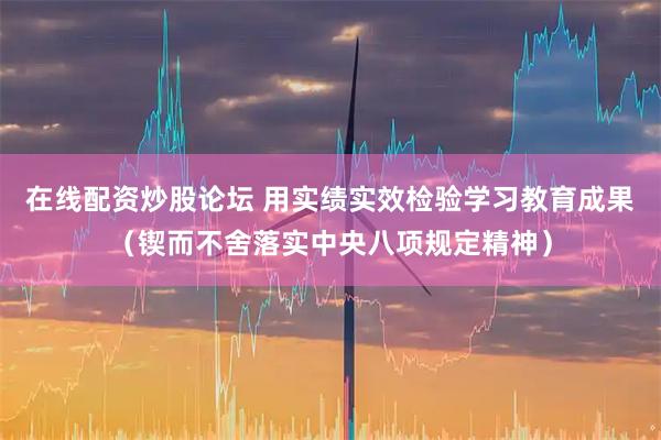 在线配资炒股论坛 用实绩实效检验学习教育成果（锲而不舍落实中央八项规定精神）