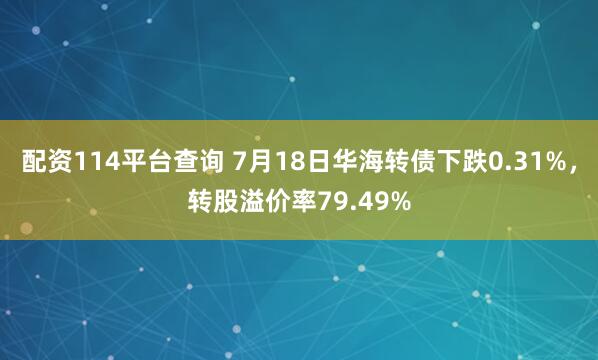 配资114平台查询 7月18日华海转债下跌0.31%，转股溢价率79.49%