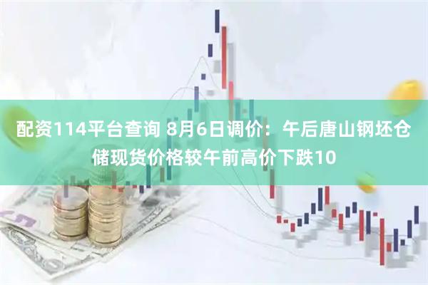 配资114平台查询 8月6日调价：午后唐山钢坯仓储现货价格较午前高价下跌10