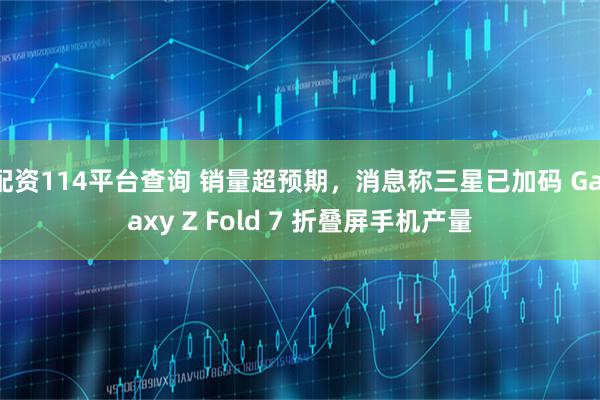 配资114平台查询 销量超预期，消息称三星已加码 Galaxy Z Fold 7 折叠屏手机产量