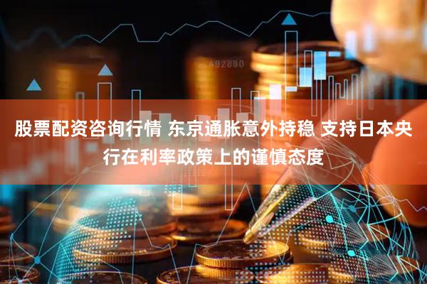 股票配资咨询行情 东京通胀意外持稳 支持日本央行在利率政策上的谨慎态度
