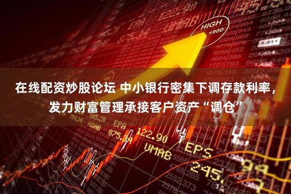 在线配资炒股论坛 中小银行密集下调存款利率，发力财富管理承接客户资产“调仓”