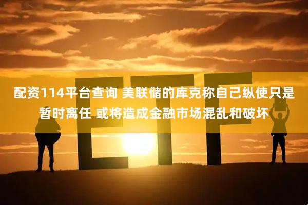 配资114平台查询 美联储的库克称自己纵使只是暂时离任 或将造成金融市场混乱和破坏