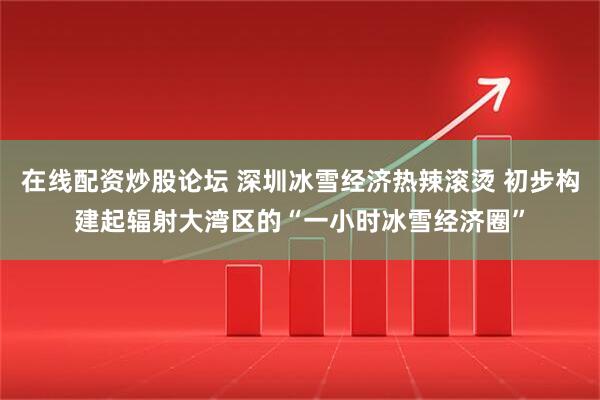 在线配资炒股论坛 深圳冰雪经济热辣滚烫 初步构建起辐射大湾区的“一小时冰雪经济圈”
