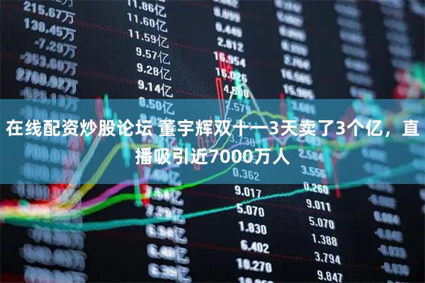 在线配资炒股论坛 董宇辉双十一3天卖了3个亿，直播吸引近7000万人