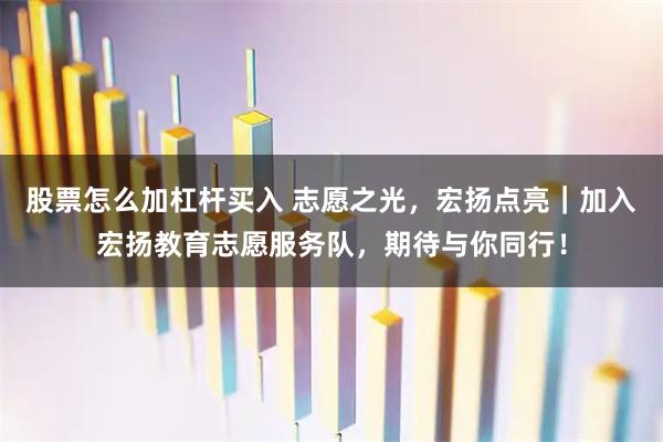 股票怎么加杠杆买入 志愿之光，宏扬点亮｜加入宏扬教育志愿服务队，期待与你同行！