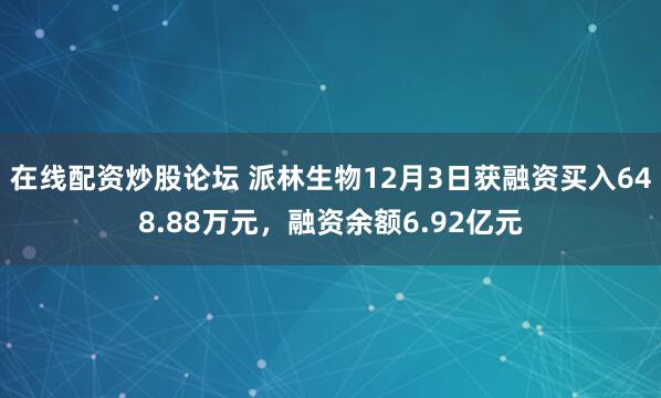 在线配资炒股论坛 派林生物12月3日获融资买入648.88万元，融资余额6.92亿元
