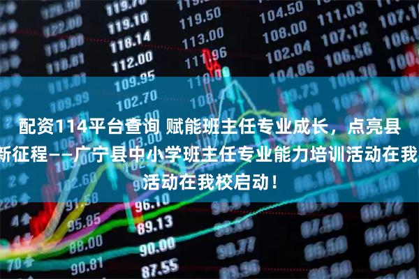 配资114平台查询 赋能班主任专业成长，点亮县域德育新征程——广宁县中小学班主任专业能力培训活动在我校启动！