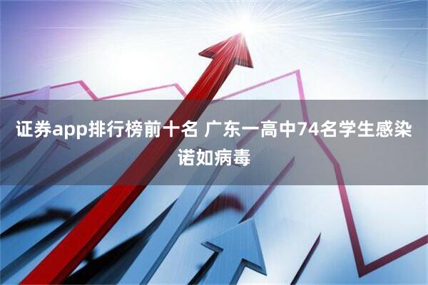 证券app排行榜前十名 广东一高中74名学生感染诺如病毒
