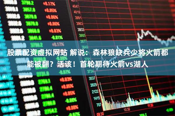 股票配资虚拟网站 解说:森林狼缺兵少将火箭都能被翻?活该!首轮期待火箭vs湖人