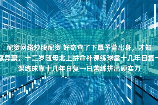 配资网络炒股配资 好奇查了下覃予萱出身，才知道她小时候并非天赋异禀，十二岁随母北上拼命补课练球靠十几年日复一日苦练拼出硬实力