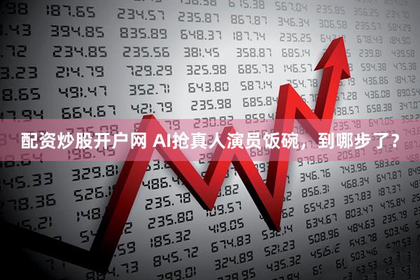 配资炒股开户网 AI抢真人演员饭碗，到哪步了？