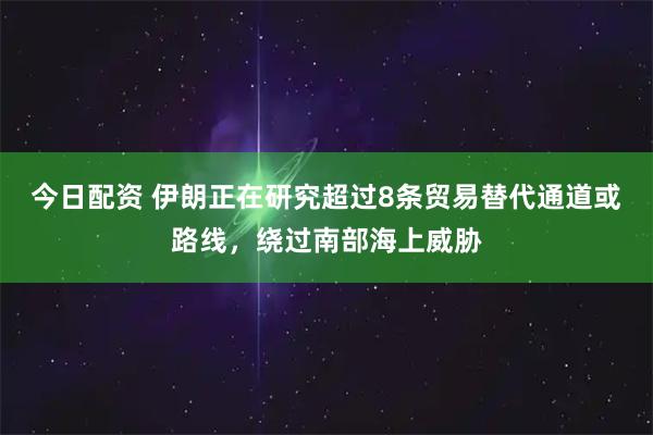 今日配资 伊朗正在研究超过8条贸易替代通道或路线,绕过南部海上威胁