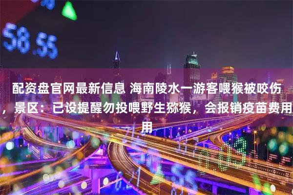 配资盘官网最新信息 海南陵水一游客喂猴被咬伤，景区：已设提醒勿投喂野生猕猴，会报销疫苗费用